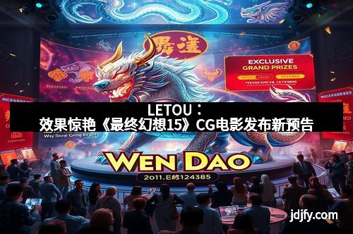 LETOU：效果惊艳《最终幻想15》CG电影发布新预告