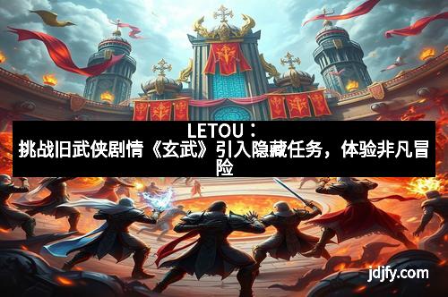 LETOU：挑战旧武侠剧情《玄武》引入隐藏任务，体验非凡冒险